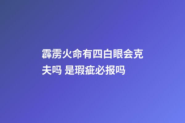 霹雳火命有四白眼会克夫吗 是瑕疵必报吗